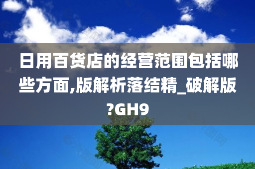 日用百货店的经营范围包括哪些方面,版解析落结精_破解版?GH9