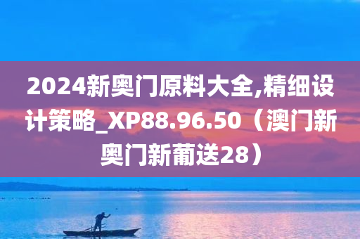 2024新奥门原料大全,精细设计策略_XP88.96.50（澳门新奥门新葡送28）