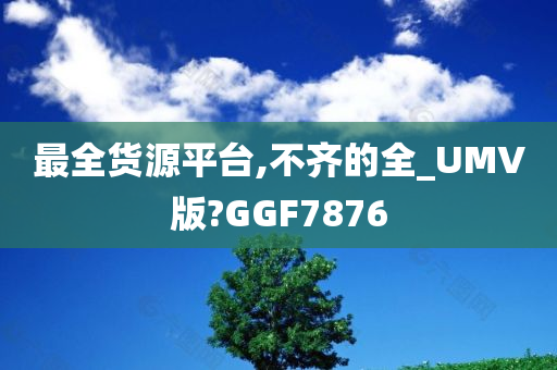 最全货源平台,不齐的全_UMV版?GGF7876