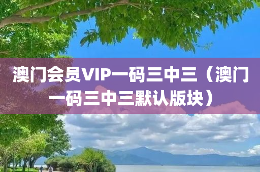 澳门会员VIP一码三中三（澳门一码三中三默认版块）