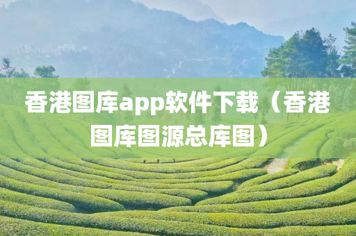 香港图库app软件下载（香港图库图源总库图）