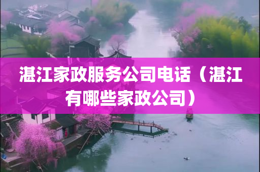 湛江家政服务公司电话（湛江有哪些家政公司）