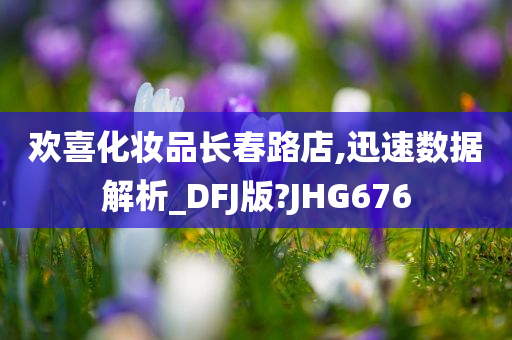 欢喜化妆品长春路店,迅速数据解析_DFJ版?JHG676