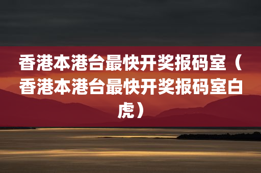 香港本港台最快开奖报码室（香港本港台最快开奖报码室白虎）