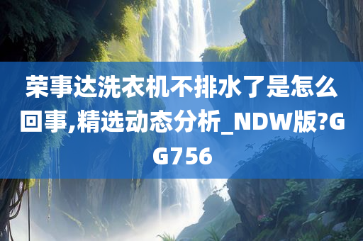 荣事达洗衣机不排水了是怎么回事,精选动态分析_NDW版?GG756