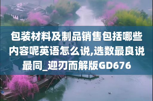 包装材料及制品销售包括哪些内容呢英语怎么说,选数最良说最同_迎刃而解版GD676