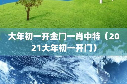 大年初一开金门一肖中特（2021大年初一开门）