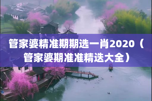 管家婆精准期期选一肖2020（管家婆期准准精迭大全）