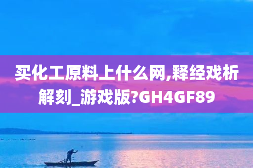 买化工原料上什么网,释经戏析解刻_游戏版?GH4GF89