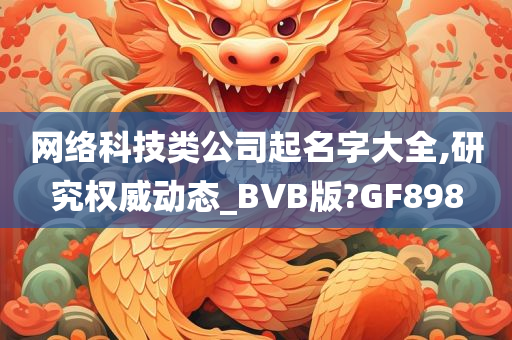 网络科技类公司起名字大全,研究权威动态_BVB版?GF898