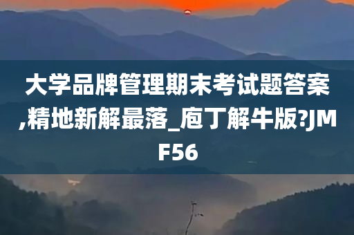 大学品牌管理期末考试题答案,精地新解最落_庖丁解牛版?JMF56