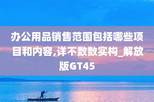 办公用品销售范围包括哪些项目和内容,详不数数实构_解放版GT45