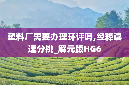 塑料厂需要办理环评吗,经释读速分挑_解元版HG6