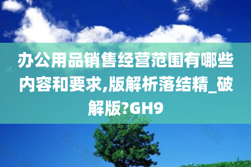 办公用品销售经营范围有哪些内容和要求,版解析落结精_破解版?GH9