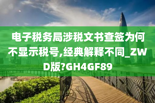 电子税务局涉税文书查签为何不显示税号,经典解释不同_ZWD版?GH4GF89