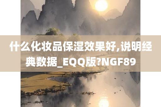 什么化妆品保湿效果好,说明经典数据_EQQ版?NGF89