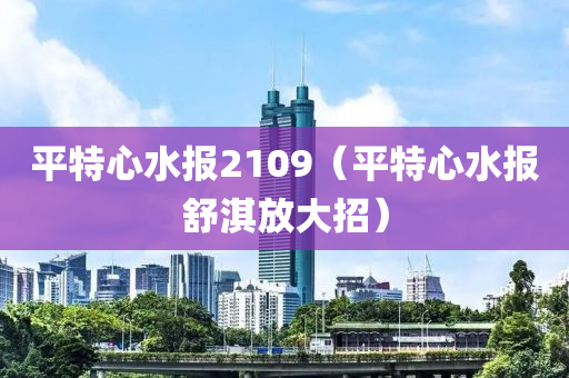 平特心水报2109（平特心水报舒淇放大招）