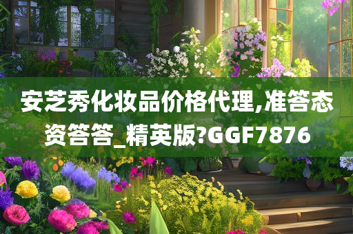 安芝秀化妆品价格代理,准答态资答答_精英版?GGF7876