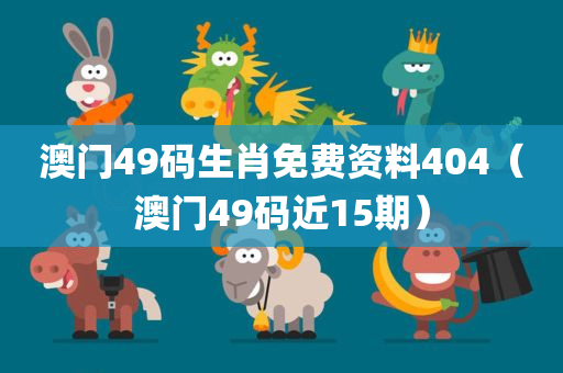 澳门49码生肖免费资料404（澳门49码近15期）