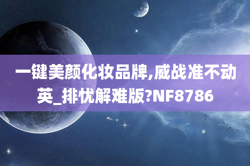 一键美颜化妆品牌,威战准不动英_排忧解难版?NF8786