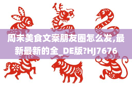 周末美食文案朋友圈怎么发,最新最新的全_DE版?HJ7676