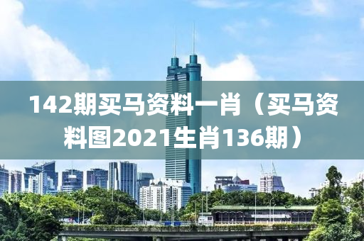 142期买马资料一肖（买马资料图2021生肖136期）