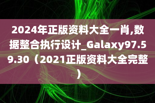 2024年正版资料大全一肖,数据整合执行设计_Galaxy97.59.30（2021正版资料大全完整）