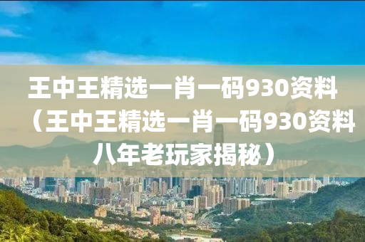 王中王精选一肖一码930资料（王中王精选一肖一码930资料八年老玩家揭秘）