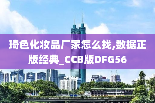 琦色化妆品厂家怎么找,数据正版经典_CCB版DFG56