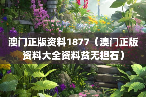 澳门正版资料1877（澳门正版资料大全资料贫无担石）