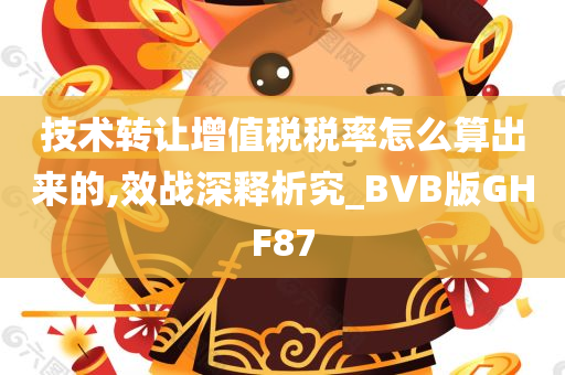 技术转让增值税税率怎么算出来的,效战深释析究_BVB版GHF87