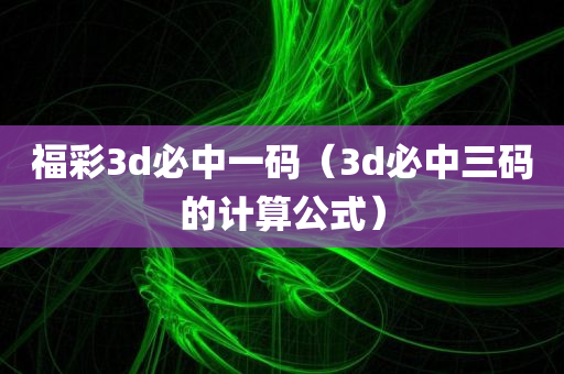 福彩3d必中一码（3d必中三码的计算公式）