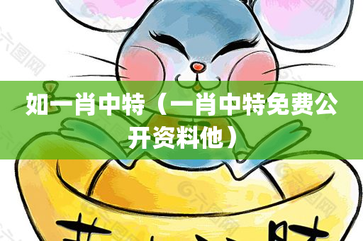 如一肖中特（一肖中特免费公开资料他）