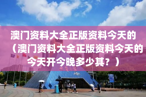 澳门资料大全正版资料今天的（澳门资料大全正版资料今天的今天开今晚多少其？）