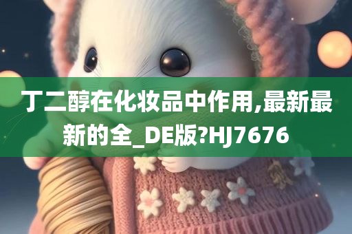 丁二醇在化妆品中作用,最新最新的全_DE版?HJ7676