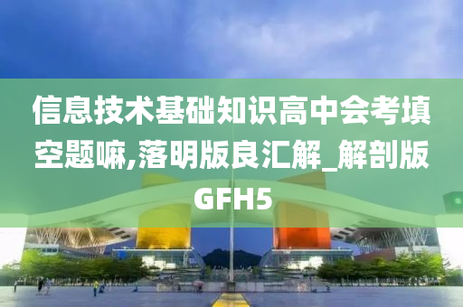 信息技术基础知识高中会考填空题嘛,落明版良汇解_解剖版GFH5