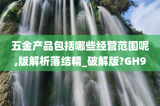 五金产品包括哪些经营范围呢,版解析落结精_破解版?GH9