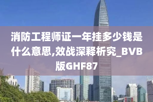 消防工程师证一年挂多少钱是什么意思,效战深释析究_BVB版GHF87