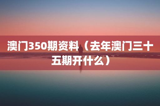 澳门350期资料（去年澳门三十五期开什么）