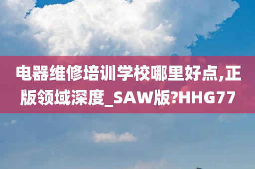 电器维修培训学校哪里好点,正版领域深度_SAW版?HHG77