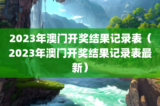 2023年澳门开奖结果记录表（2023年澳门开奖结果记录表最新）