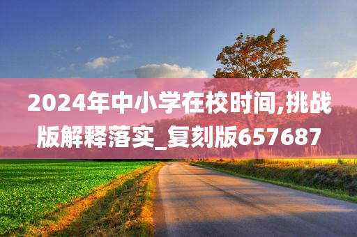 2024年中小学在校时间,挑战版解释落实_复刻版657687