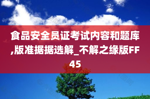 食品安全员证考试内容和题库,版准据据选解_不解之缘版FF45