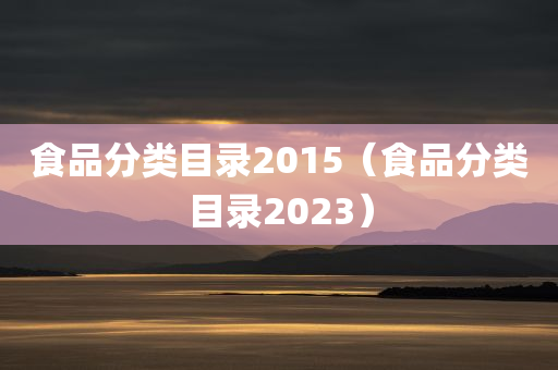 食品分类目录2015（食品分类目录2023）