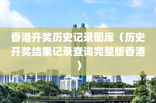 香港开奖历史记录图库（历史开奖结果记录查询完整版香港）