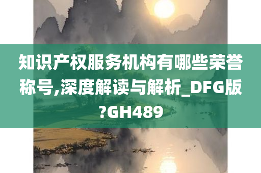 知识产权服务机构有哪些荣誉称号,深度解读与解析_DFG版?GH489