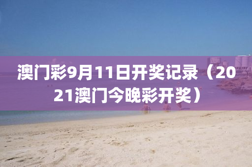 澳门彩9月11日开奖记录（2021澳门今晚彩开奖）