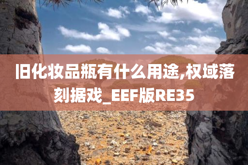 旧化妆品瓶有什么用途,权域落刻据戏_EEF版RE35