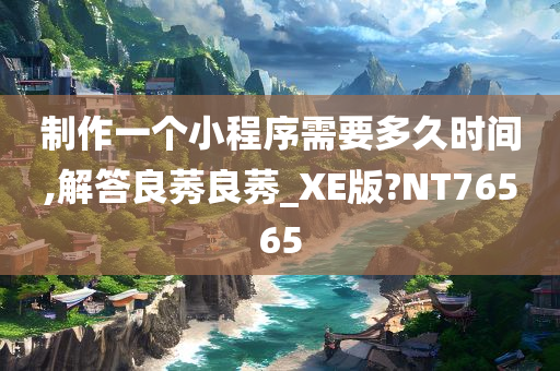 制作一个小程序需要多久时间,解答良莠良莠_XE版?NT76565