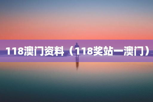 118澳门资料（118奖站一澳门）